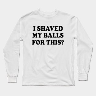 I SHAVED MY BALLS FOR THIS Long Sleeve T-Shirt